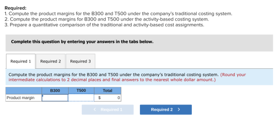 Required: 1. Compute the product margins for the B300 and T500 under the companys traditional costing system. 2. Compute the