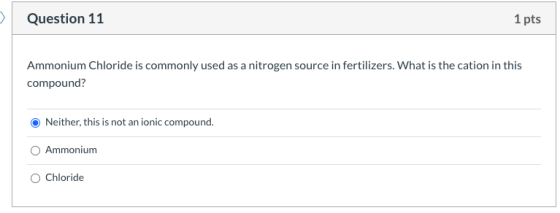 Question 11 1 pts Ammonium Chloride is commonly used as a nitrogen source in fertilizers. What is the cation in this compound