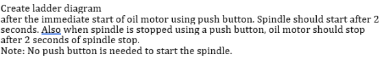 Create ladder diagram after the immediate start of oil motor using push button. Spindle should start after 2 seconds. Also wh