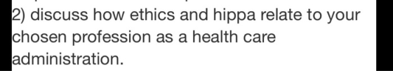 2) discuss how ethics and hippa relate to your chosen profession as a health care administration.