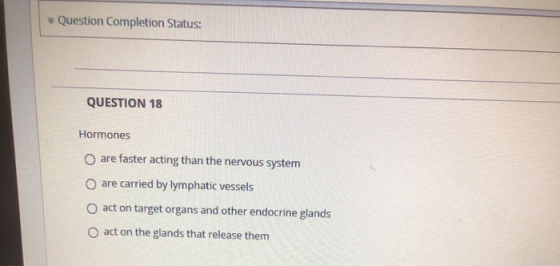 Question Completion Status: QUESTION 18 Hormones are faster acting than the nervous system O are carried by lymphatic vessels