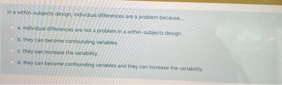 In a within-subjects design, individual differences are a problem because... a, individual differences are not a problem in a