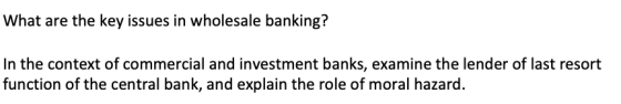 What are the key issues in wholesale banking? In the context of commercial and investment banks, examine the lender of last r