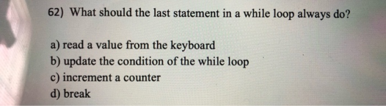 62) What should the last statement in a while loop always do? a) read a value from the keyboard b) update the condition of th