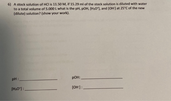 6) A stock solution of HCl is 11.50 M, if 15.29 ml of the stock solution is diluted with water to a total volume of 5.000 L w
