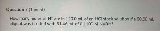 Question 7 (1 point) How many moles of H+ are in 120.0 mL of an HCl stock solution if a 30.00 mL aliquot was titrated with 51