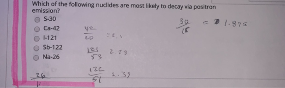 Which of the following nuclides are most likely to decay via positron emission? OS-30 O Ca-42 42 16 l-121 Sb-122 Na-26 30 -21
