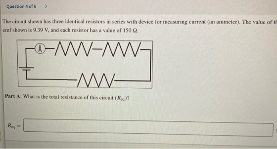 Question 4 of 6 > The circuit shown has three identical resistors in series with device for measuring current (an ammeter). T