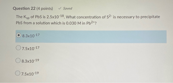 Question 22 (4 points) Saved The Ksp of Pbs is 2.5x10-18. What concentration of S2- is necessary to precipitate Pbs from a so
