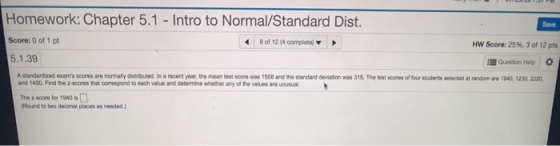Homework: Chapter 5.1 - Intro to Normal/Standard Dist. Save Score: 0 of 1 pt 8 of 12 4 complete HW Score: 25%, 3 of 12 pts 5.