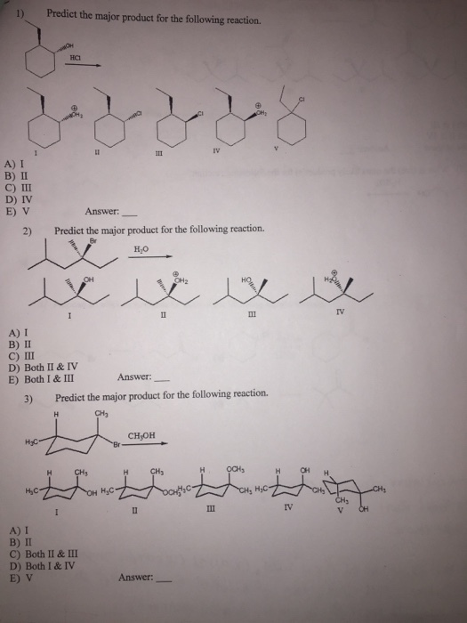 1) Predict the major product for the following reaction HCI A) I B) II C) III D) IV E) V Answer:- 2) Predict the major product for the following reaction. A) I B) II C) III D) Both Ⅱ & IV E) Both I &I1I Answer:_ 3) Predict the major product for the following reaction. CHyOH HJC Hj H OH H H,C H C H,C IV A) I B) II C) Both II &III D) Both I &IV E) V Answer:-