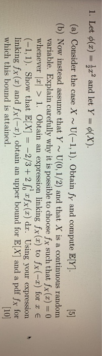 1. Let $(x) = 2x2 and let Y = $(x). (a) Consider the case X ~U(-1,1). Obtain fy and compute E[Y] (b) Now instead assume that