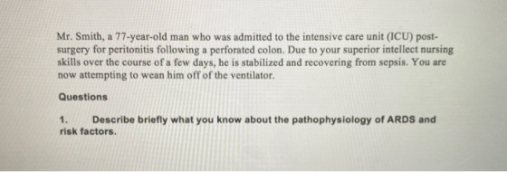 Mr. Smith, a 77-year-old man who was admitted to the intensive care unit (ICU) post- surgery for peritonitis following a perf