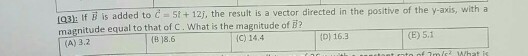 a3h If B is added to C 5t + 12j, the result is a vector directed in the positive of the y axis, with a magnitude equal to that of C. What is the magnitude of ? (A) 3.2 (8 18.6 IC) 14.4 t0) 16.3 E) 5.1