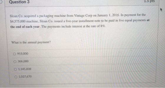 Question 3 1.5 pts Sloan Co, acquired a packaging machine from Vintage Corp on January 1, 2016. In payment for the $4,575,000