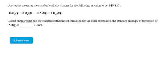 A scientist measures the standard enthalpy change for the following reaction to be -888.4 kJ : 4NH3(9) +5 02(9 *4NO(g) + 6 H2