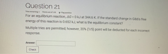 Question 21 Tries remaining Points out of 1.00 Plaquestion For an equilibrium reaction, AG=0kJ at 344.6 K. If the standard ch