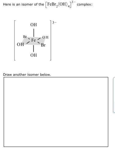 Here is an isomer of the FeBr (OH), complex: OH Draw another isomer below.