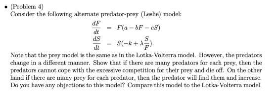 = • (Problem 4) Consider the following alternate predator-prey (Leslie) model: dF F(a – bF – cS) dt dS S S(-k +13). dt F Note