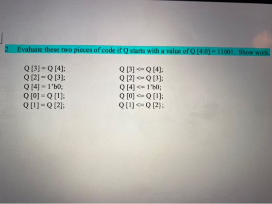 2. Evaluate these two pieces of code if Q starts with a value of Q [4:0] = 11001. Show work. Q[3] = Q [4]; Q [2] = Q [3]; Q [