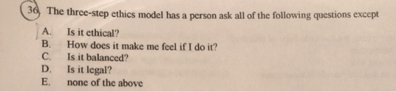 30 The three-step ethics model has a person ask all of the following questions except Is it ethical? How does it make me feel