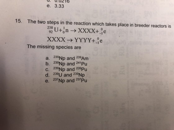 9. 0.0216 e. 3.33 15. The two steps in the reaction which takes place in breeder reactors is 233 U+:n → XXXX+_e XXXX YYYY+_e