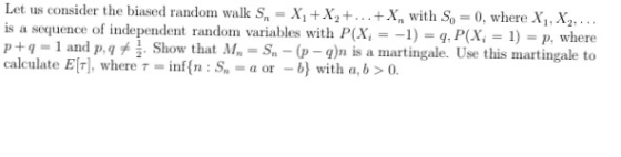 Let us consider the biased random walk S,-X1 +X2+···+X,, with S: is a sequence of independent randon variables with P(X,--1)-g,P(X.-1) p+q=1 and Mt Show that M.-Sn-b- calculate Elr), where τ = inf{n : S = a or-6) with a, b > 0. 0. where Xi, X2 p. where g)n is a martingale. Use this martingale to