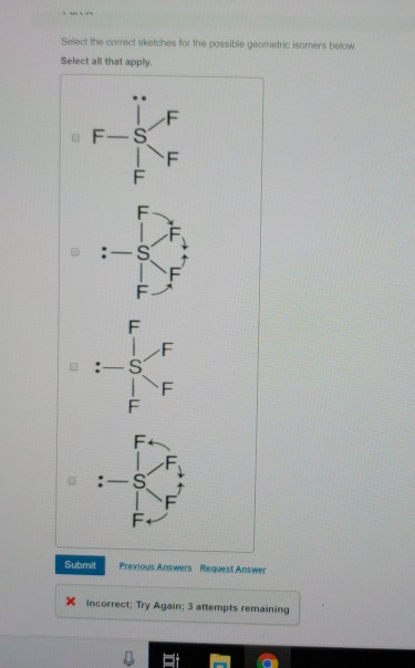 Select the correct sketches for the possible geometric isomers below Select all that apply F-S Submit Previous Answers Request Answer X Incorrect; Try Again; 3 attempts remaining
