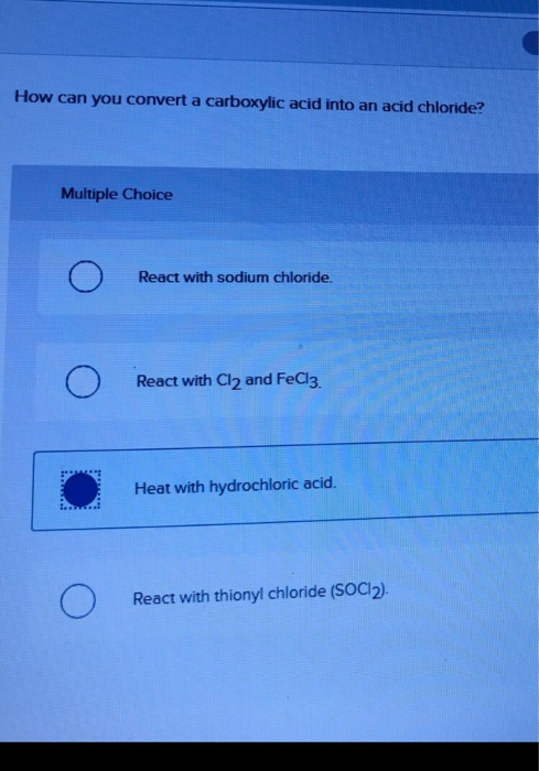 How can you convert a carboxylic acid into an acid chloride? Multiple Choice React with sodium chloride. O React with Cl2 and