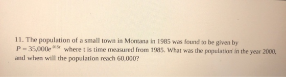 11. The population of a small town in Montana in 1985 was found to be given by P=35,000e015+ where t is time measured from 19