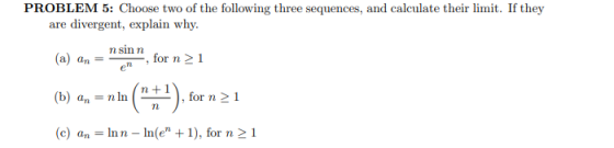 PROBLEM 5: Choose two of the following three sequences, and calculate their limit. If they are divergent, explain why. (a) an