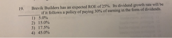 19. Brevik Builders has an expected ROE of 25%. Its dividend growth rate will be if it follows a policy of paying 30% of earn
