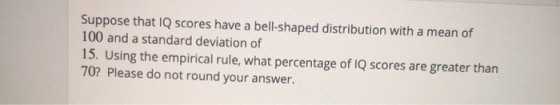 Suppose that IQ scores have a bell-shaped distribution with a mean of 100 and a standard deviation of 15. Using the empirical