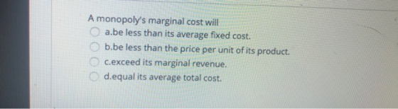A monopolys marginal cost will a.be less than its average fixed cost. b.be less than the price per unit of its product. C.ex