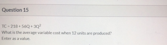 Question 15 TC = 218 +56Q + 302 What is the average variable cost when 12 units are produced? Enter as a value.