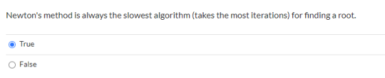 Newtons method is always the slowest algorithm (takes the most iterations) for finding a root. True O False