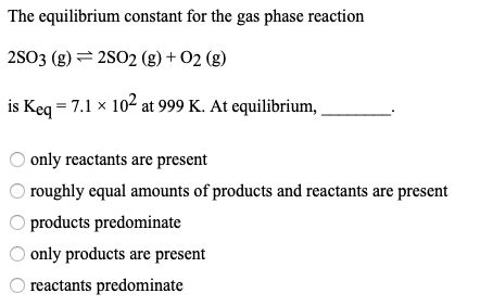 The equilibrium constant for the gas phase reaction 2803 (g) = 2802 (g) + O2 (g) is Keg = 7.1 x 102 at 999 K. At equilibrium,