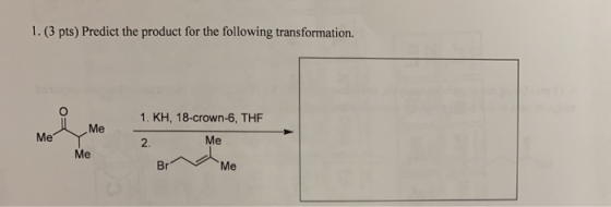 1. (3 pts) Predict the product for the following transformation. Me 1. KH. 18-crown-6, THE 2. Me Me Me Br Me