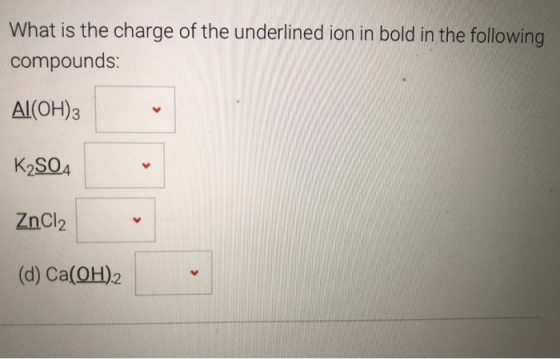 What is the charge of the underlined ion in bold in the following compounds: Al(OH)3 K2SO4 ZnCl2 (d) Ca(OH)2
