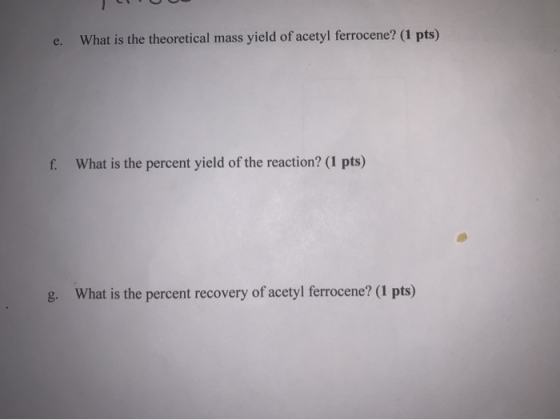 e. What is the theoretical mass yield of acetyl ferrocene? (1 pts) f. What is the percent yield of the reaction? (1 pts) g. W