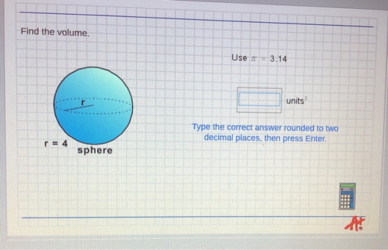 Find the volume. Use 3.14 - units Type the correct answer rounded to two decimal places, then press Enter. r= 4 sphere