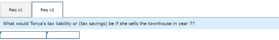 Req c1 Req c2 What would Tonyas tax liability or (tax savings) be if she sells the townhouse in year 7?
