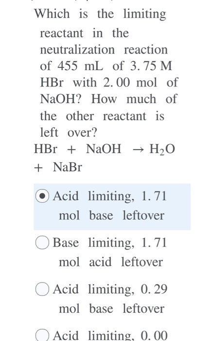 Which is the limiting reactant in the neutralization reaction of 455 mL of 3.75 M HBr with 2.00 mol of NaOH? How much of the