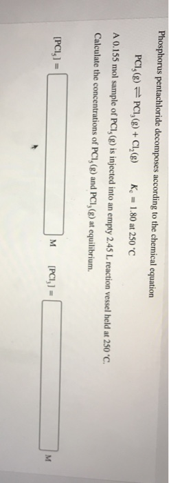Phosphorus pentachloride decomposes according to the chemical equation PCI,(g) =PCI,(8) + CI,() Ke = 1.80 at 250 °C A 0.155 m