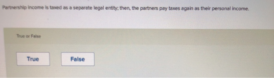 Partnership income is taxed as a separate legal entity, then, the partners pay taxes again as their personal income. True or