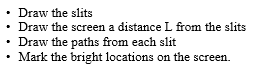 Draw the slits • Draw the screen a distance L from the slits • Draw the paths from each slit • Mark the bright locations on t