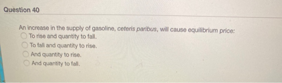 Question 40 An increase in the supply of gasoline, ceteris paribus, will cause equilibrium price: To rise and quantity to fal