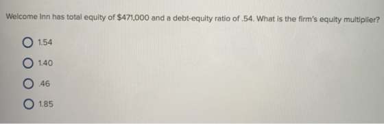Welcome Inn has total equity of $471.000 and a debt-equity ratio of .54. What is the firms equity multiplier? O 1.54 O 1.40 ○ .46 O 185