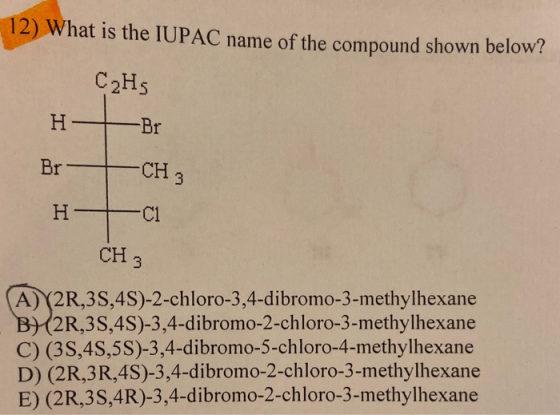 12) What is the IUPAC name of the compound shown below? C2HS Br CH 3 Br C1 Н CH 3 A) 2R,3S,4S)-2-chloro-3,4-dibromo-3-methylh