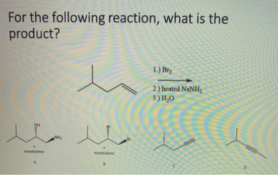 For the following reaction, what is the product? 1.) Br2 2.) heated NaNH, 3.) H20 NH B enantiomer enantiomer А